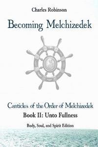 Charles J. Robinson Phd - Becoming Melchizedek: The Eternal Priesthood and Your Journey: Unto Fullness, Body, Soul, and Spirit Edition, Häftad