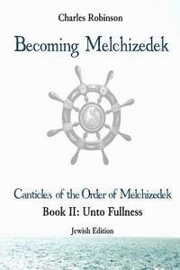 Becoming Melchizedek: The Eternal Priesthood and Your Journey: Unto Fullness, Jewish Edition