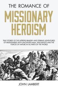 bokomslag The Romance of Missionary Heroism: True Stories of the Intrepid Bravery and Stirring Adventures of Missionaries with Uncivilized Man, Wild Beasts and
