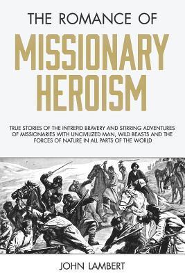John Lambert - The Romance of Missionary Heroism: True Stories of the Intrepid Bravery and Stirring Adventures of Missionaries with Uncivilized Man, Wild Beasts and, Häftad