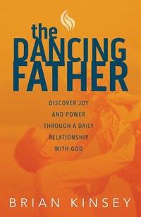 bokomslag The Dancing Father: Discover Joy and Power through a Daily Relationship with God