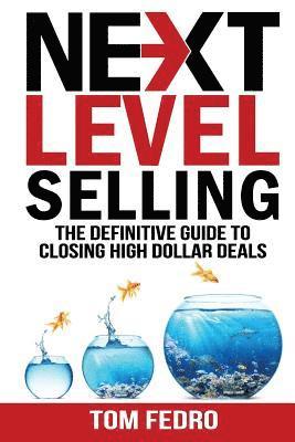 Next Level Selling: The Definitive Guide to Closing High Dollar Deals 1