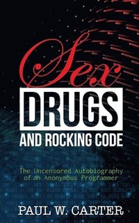 bokomslag Sex, Drugs, and Rocking Code: The Uncensored Autobiography of an Anonymous Programmer