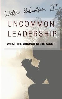 bokomslag Uncommon Leadership: What the Church Needs Most