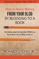 Jr. Lowe, Richard G., Richard G Lowe Jr - How to Make Money from your Blog by Blogging to a Book: Increase your Income by Writing a Book from your Blog Articles, Häftad