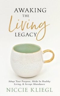 bokomslag Awaking the Living Legacy: Adopt Your Life Purpose, Abide in Healthy Living, Accept Abundance