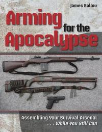 bokomslag Arming for the Apocalypse: Assembling Your Survival Arsenal ... While You Still Can