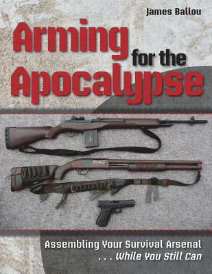 James Ballou - Arming for the Apocalypse: Assembling Your Survival Arsenal ... While You Still Can, Häftad