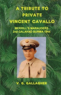 A Tribute to Private Vincent Cavallo: Merrill's Marauders 2nd Galahad Burma 1944 1