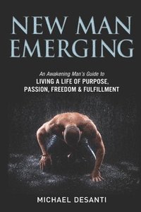 bokomslag New Man Emerging: An Awakening Man's Guide to Living a Life of Purpose, Passion, Freedom & Fulfillment