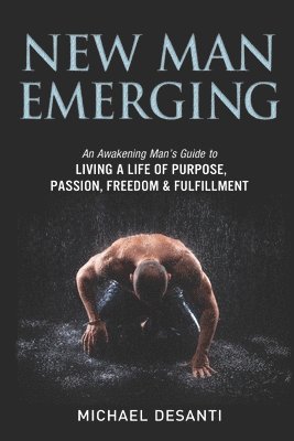 Michael Desanti - New Man Emerging: An Awakening Man's Guide to Living a Life of Purpose, Passion, Freedom & Fulfillment, Häftad