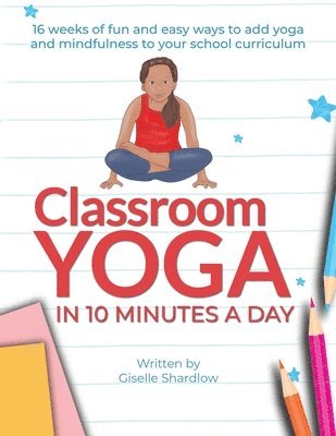 Giselle Shardlow - Classroom Yoga in 10 Minutes a Day: 16 weeks of fun and easy ways to add yoga and mindfulness to your school curriculum, Häftad