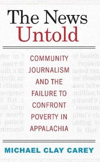 bokomslag The News Untold: Community Journalism and the Failure to Confront Poverty in Appalachia