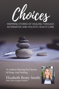bokomslag Elizabeth Beaty-Smith Choices: Inspiring Stories of Healing through Alternative and Holistic Healthcare