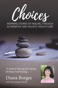 bokomslag Diana Borges Choices: Inspiring Stories of Healing Through Holistic and Alternative Health Care