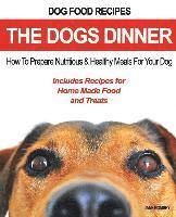 bokomslag Dog Food Recipes, The Dogs Dinner: How to Prepare Nutritious and Healthy Meals for Your Dog. Includes Recipes For Home Made Food and Treats