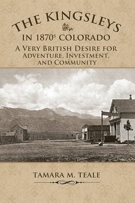 Tamara M. Teale, Tamara M Teale - The Kingsleys in 1870s Colorado: A Very British Desire for Adventure, Investment, and Community, Häftad
