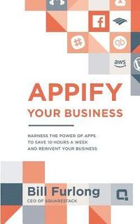 bokomslag Appify Your Business: Harness the Power of Apps To Save 10 Hours a Week and Reinvent Your Business