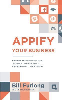 Bill Furlong - Appify Your Business: Harness the Power of Apps To Save 10 Hours a Week and Reinvent Your Business, Häftad