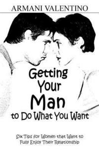 bokomslag Getting Your Man to Do What You Want: Six Tips for Women Who Want to Fully Enjoy Their Relationship