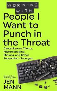 bokomslag Working with People I Want to Punch in the Throat: Cantankerous Clients, Micromanaging Minions, and Other Supercilious Scourges