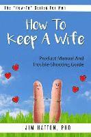 bokomslag How To Keep A Wife: Product Manual And Trouble-Shooting Guide