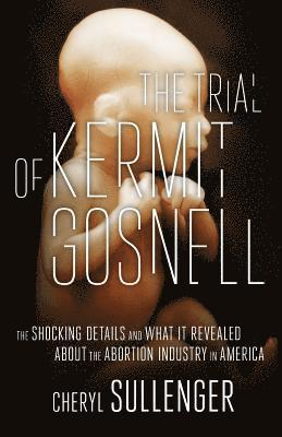 The Trial of Kermit Gosnell: The Shocking Details And What It Revealed About The Abortion Industry In America 1