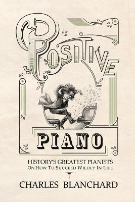 Positive Piano: History's Greatest Pianists On How To Succeed Wildly In Life 1