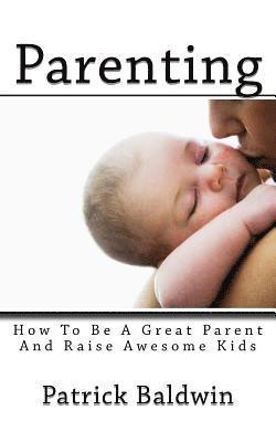 Parenting: How To Be A Great Parent And Raise Awesome Kids 1