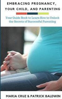 bokomslag Embracing Pregnancy, Your Child, and Parenting: Your Guide Book to Learn How to Unlock the Secrets of Successful Parenting