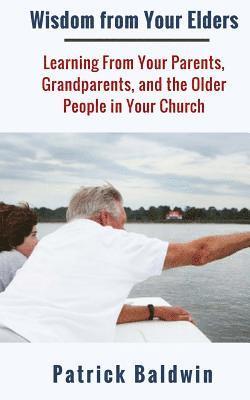 Wisdom from Your Elders: Learning From Your Parents, Grandparents, and the Older People in Your Church 1