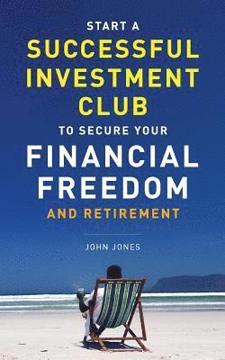 Start A Successful Investment Club to Secure Your Financial Freedom and Retirement: It's Time to Maximize Your Investment Potential and Do it NOW