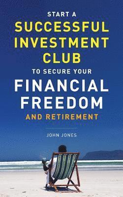 Start A Successful Investment Club to Secure Your Financial Freedom and Retirement: It's Time to Maximize Your Investment Potential and Do it NOW 1