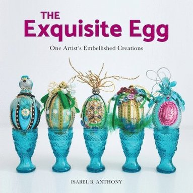 Isabel B. Anthony - The Exquisite Egg: One Artist's Embellished Creations, Häftad