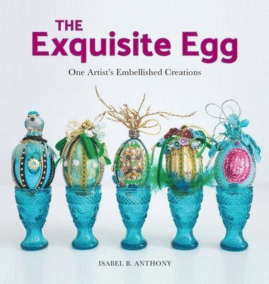 Isabel B. Anthony, Isabel B Anthony - The Exquisite Egg: One Artist's Embellished Creations, Inbunden