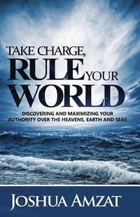 bokomslag Take Charge, Rule Your World: Discovering and Maximizing Your Authority Over the Heavens, Earth and Sea