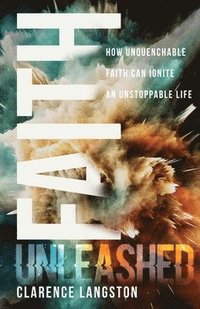 bokomslag Faith Unleashed: How Unquenchable Faith Can Ignite an Unstoppable Life