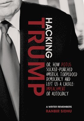 Ranbir Sidhu - Hacking Trump: Or, How Potus Sucker Punched America, Torpedoed Democracy & Left Us a Choice: Impeachment or Autocracy (a Writer Remembers), Häftad