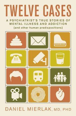 Twelve Cases: A Psychiatrist's True Stories of Mental Illness and Addiction (and Other Human Predispositions) 1