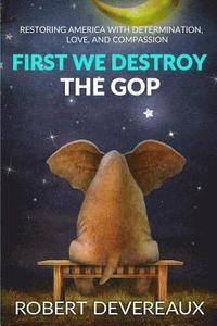 bokomslag First We Destroy the GOP: Restoring America with Determination, Love, and Compassion