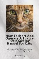 How To Start And Operate A Luxury Pet Boarding Kennel For Cats: A Pet Oriented, Home Based, Career Change Or Retirement Business Opportunity 1