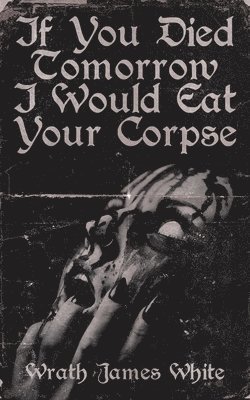 Wrath James White - If You Died Tomorrow I Would Eat Your Corpse, Häftad