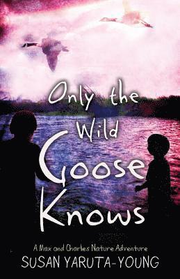 Only the Wild Goose Knows: A Max and Charles Nature Adventure 1