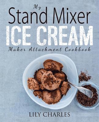 My Stand Mixer Ice Cream Maker Attachment Cookbook: 100 Deliciously Simple Homemade Recipes Using Your 2 Quart Stand Mixer Attachment for Frozen Fun 1