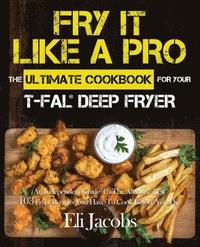 bokomslag Fry It Like A Pro The Ultimate Cookbook for Your T-fal Deep Fryer: An Independent Guide to the Absolute Best 103 Fryer Recipes You Have to Cook Before