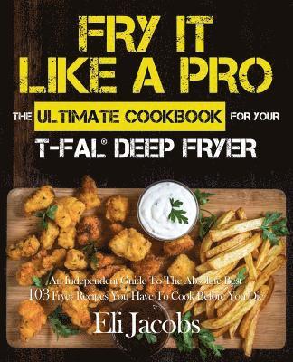 Eli Jacobs - Fry It Like A Pro The Ultimate Cookbook for Your T-fal Deep Fryer: An Independent Guide to the Absolute Best 103 Fryer Recipes You Have to Cook Before, Häftad