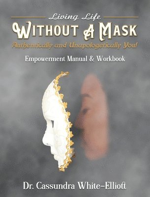 Living Life WITHOUT A MASK Authentically and Unapologetically You! Empowerment Manual and Workbook 1