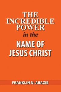 bokomslag The Incredible Power in the Name of Jesus Christ
