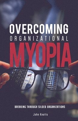 John Knotts - Overcoming Organizational Myopia: Breaking Through Siloed Organizations, Häftad