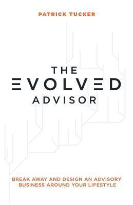 The Evolved Advisor: Break Away and Design an Advisory Business Around Your Lifestyle 1